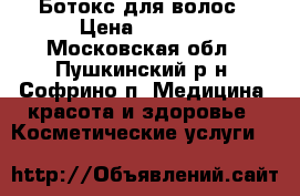 Ботокс для волос › Цена ­ 2 000 - Московская обл., Пушкинский р-н, Софрино п. Медицина, красота и здоровье » Косметические услуги   